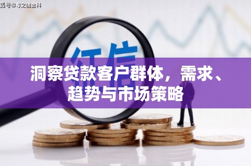 马尔康洞察贷款客户群体，需求、趋势与市场策略