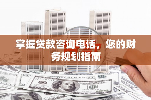 马尔康掌握贷款咨询电话，您的财务规划指南