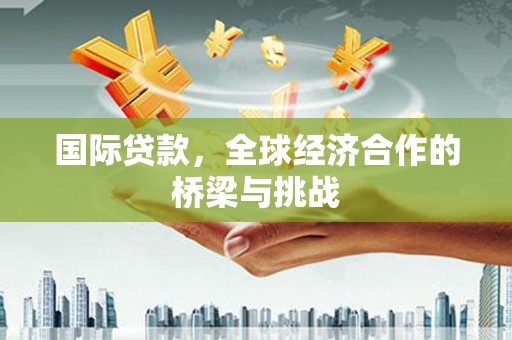 马尔康国际贷款，全球经济合作的桥梁与挑战