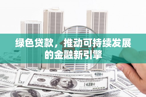 马尔康绿色贷款，推动可持续发展的金融新引擎