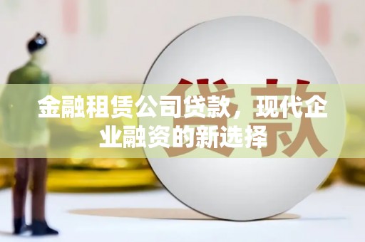 马尔康金融租赁公司贷款，现代企业融资的新选择
