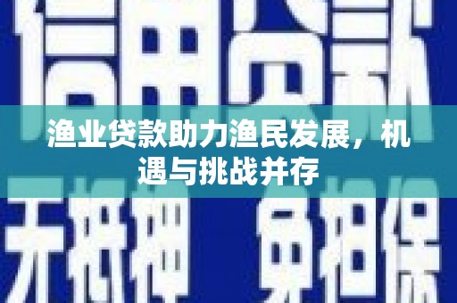 马尔康渔业贷款助力渔民发展，机遇与挑战并存