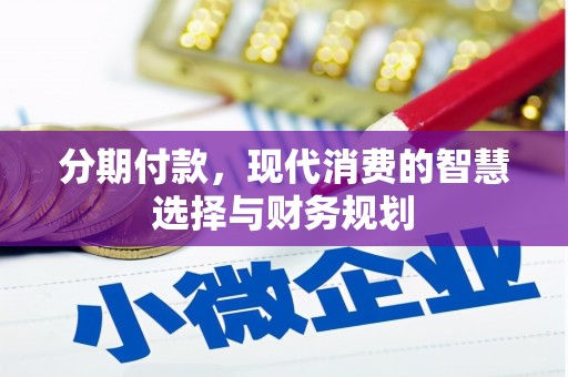 马尔康分期付款，现代消费的智慧选择与财务规划