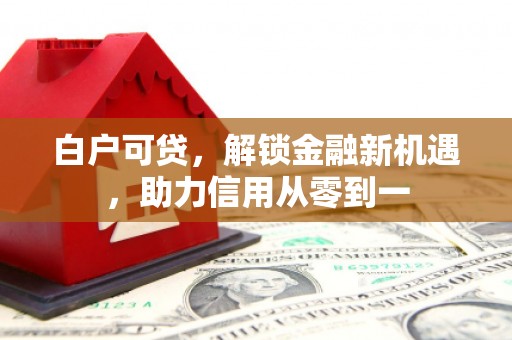 马尔康白户可贷，解锁金融新机遇，助力信用从零到一