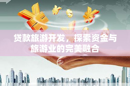 马尔康贷款旅游开发，探索资金与旅游业的完美融合