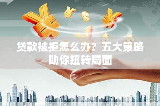 马尔康贷款被拒怎么办？五大策略助你扭转局面