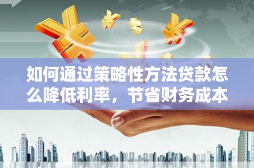 马尔康如何通过策略性方法贷款怎么降低利率，节省财务成本