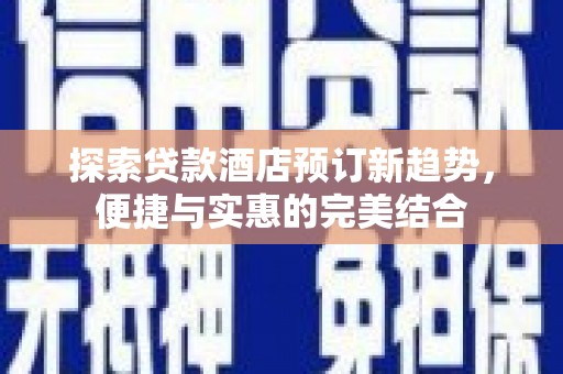马尔康探索贷款酒店预订新趋势，便捷与实惠的完美结合