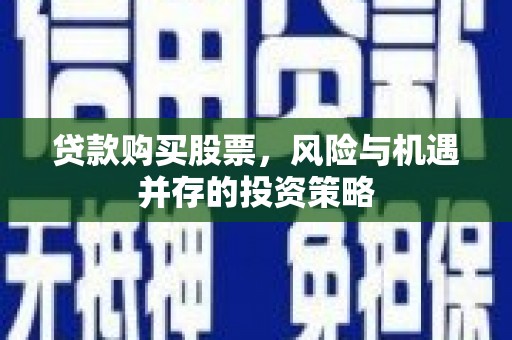 马尔康贷款购买股票，风险与机遇并存的投资策略