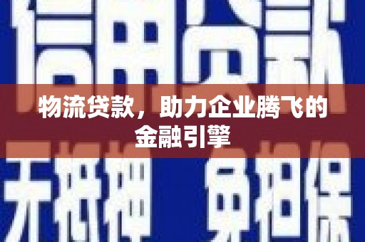 马尔康物流贷款，助力企业腾飞的金融引擎