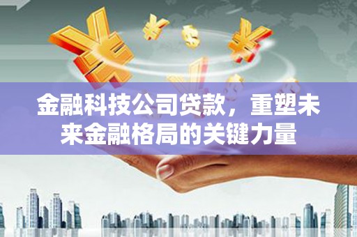 马尔康金融科技公司贷款，重塑未来金融格局的关键力量