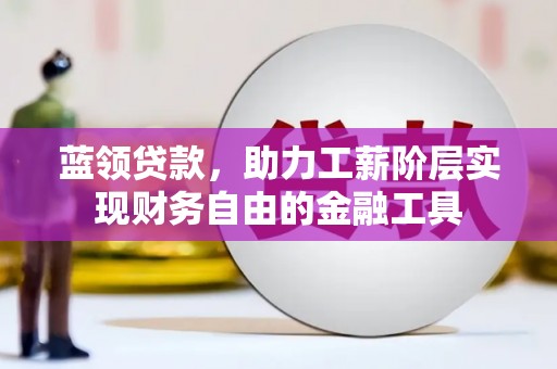 马尔康蓝领贷款，助力工薪阶层实现财务自由的金融工具