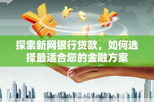 马尔康探索新网银行贷款，如何选择最适合您的金融方案