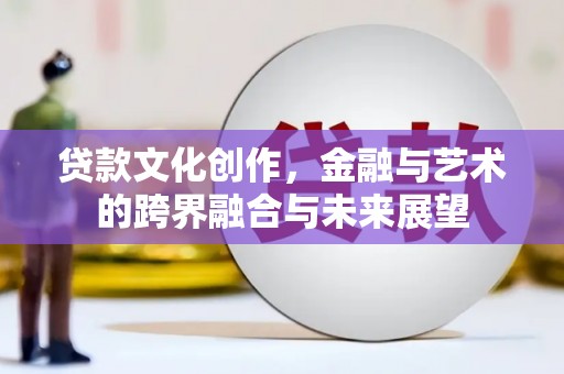 马尔康贷款文化创作，金融与艺术的跨界融合与未来展望