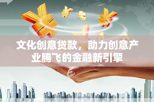 马尔康文化创意贷款，助力创意产业腾飞的金融新引擎