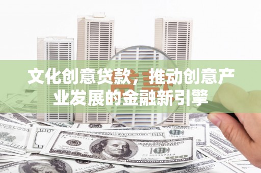 马尔康文化创意贷款，推动创意产业发展的金融新引擎