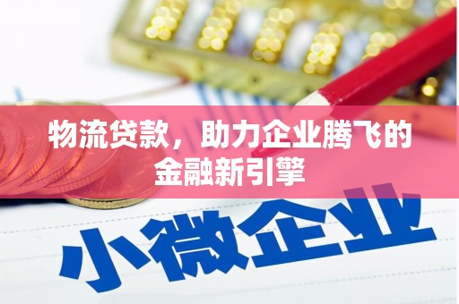 马尔康物流贷款，助力企业腾飞的金融新引擎