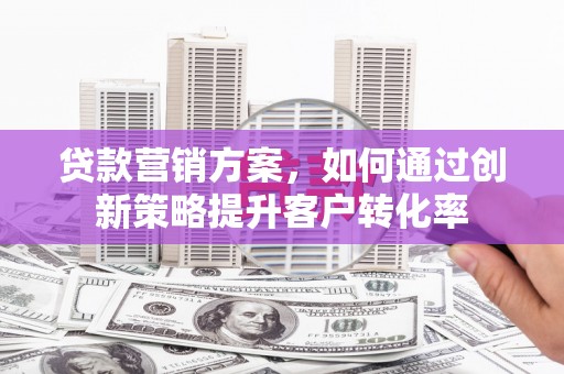 马尔康贷款营销方案，如何通过创新策略提升客户转化率