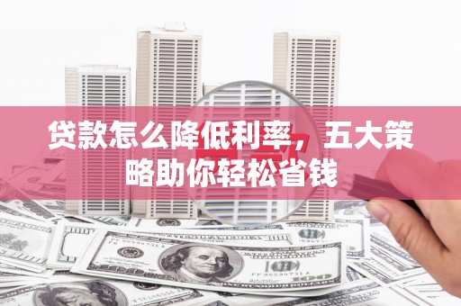马尔康贷款怎么降低利率，五大策略助你轻松省钱