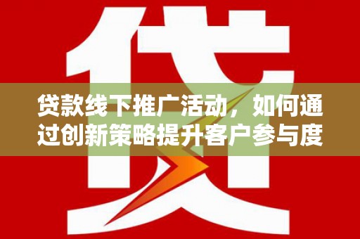 马尔康贷款线下推广活动，如何通过创新策略提升客户参与度