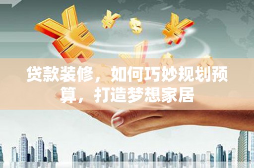 马尔康贷款装修，如何巧妙规划预算，打造梦想家居