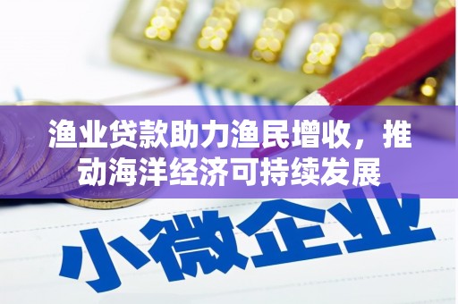 马尔康渔业贷款助力渔民增收，推动海洋经济可持续发展