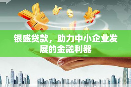马尔康银盛贷款，助力中小企业发展的金融利器