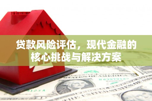 马尔康贷款风险评估，现代金融的核心挑战与解决方案