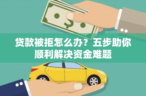 马尔康贷款被拒怎么办？五步助你顺利解决资金难题