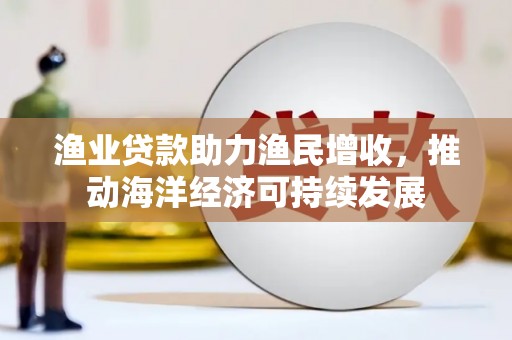 马尔康渔业贷款助力渔民增收，推动海洋经济可持续发展