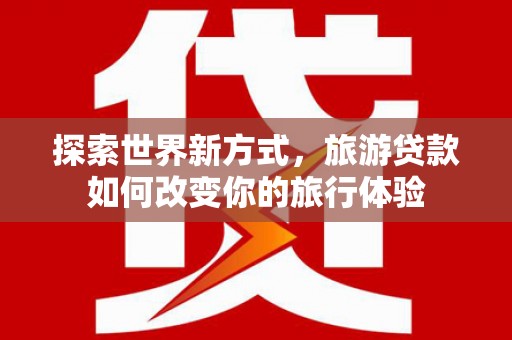 马尔康探索世界新方式，旅游贷款如何改变你的旅行体验