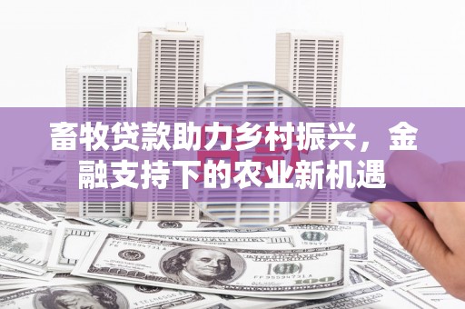 马尔康畜牧贷款助力乡村振兴，金融支持下的农业新机遇