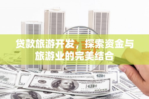 马尔康贷款旅游开发，探索资金与旅游业的完美结合
