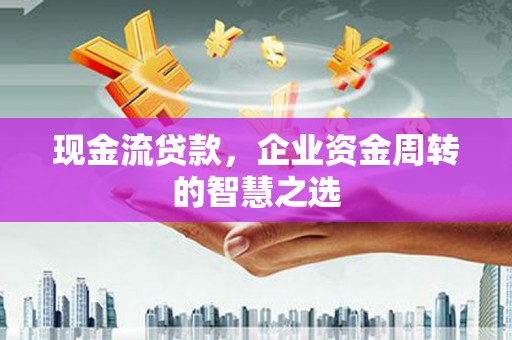 马尔康现金流贷款，企业资金周转的智慧之选