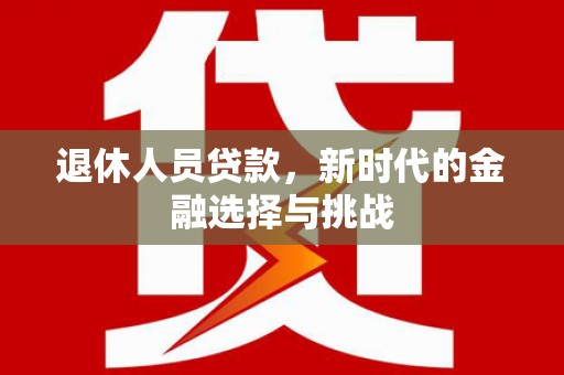 马尔康退休人员贷款，新时代的金融选择与挑战
