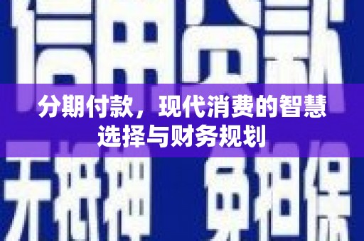马尔康分期付款，现代消费的智慧选择与财务规划