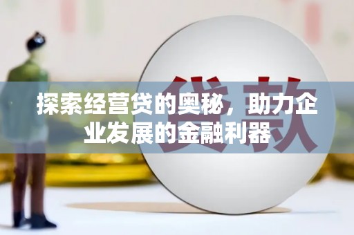 马尔康探索经营贷的奥秘，助力企业发展的金融利器