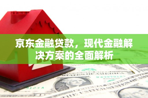 马尔康京东金融贷款，现代金融解决方案的全面解析