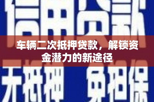 马尔康车辆二次抵押贷款，解锁资金潜力的新途径