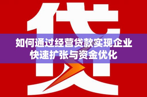 马尔康如何通过经营贷款实现企业快速扩张与资金优化