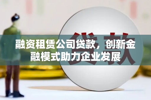 马尔康融资租赁公司贷款，创新金融模式助力企业发展