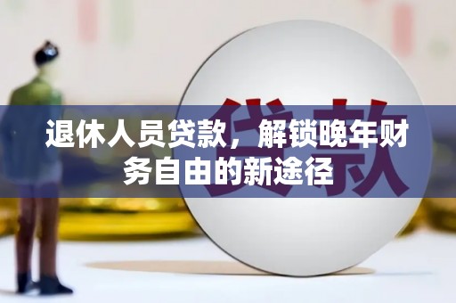 马尔康退休人员贷款，解锁晚年财务自由的新途径