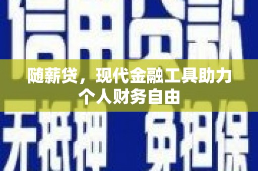 马尔康随薪贷，现代金融工具助力个人财务自由