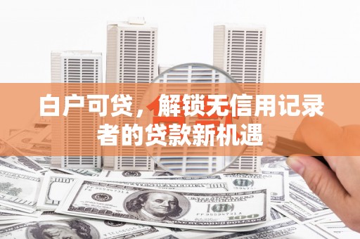 马尔康白户可贷，解锁无信用记录者的贷款新机遇