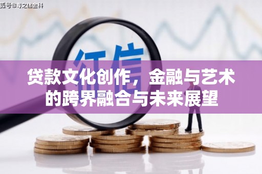 马尔康贷款文化创作，金融与艺术的跨界融合与未来展望