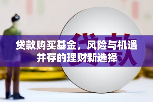 马尔康贷款购买基金，风险与机遇并存的理财新选择