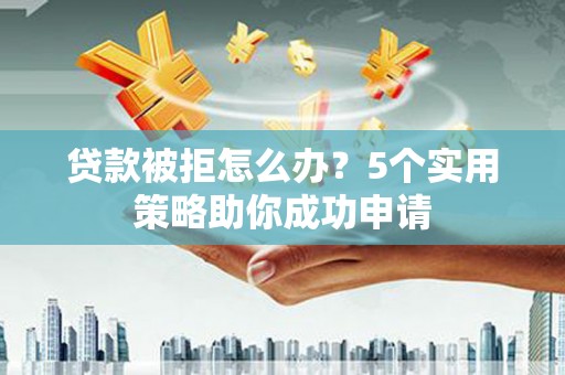 马尔康贷款被拒怎么办？5个实用策略助你成功申请