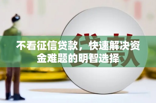 马尔康不看征信贷款，快速解决资金难题的明智选择