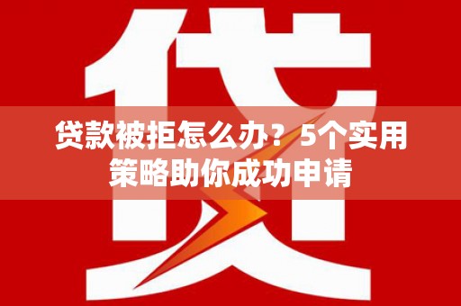 马尔康贷款被拒怎么办？5个实用策略助你成功申请