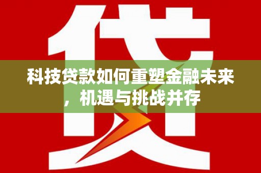 马尔康科技贷款如何重塑金融未来，机遇与挑战并存